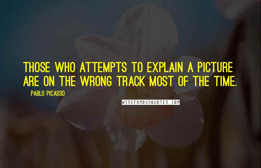 Pablo Picasso Quotes: Those who attempts to explain a picture are on the wrong track most of the time.