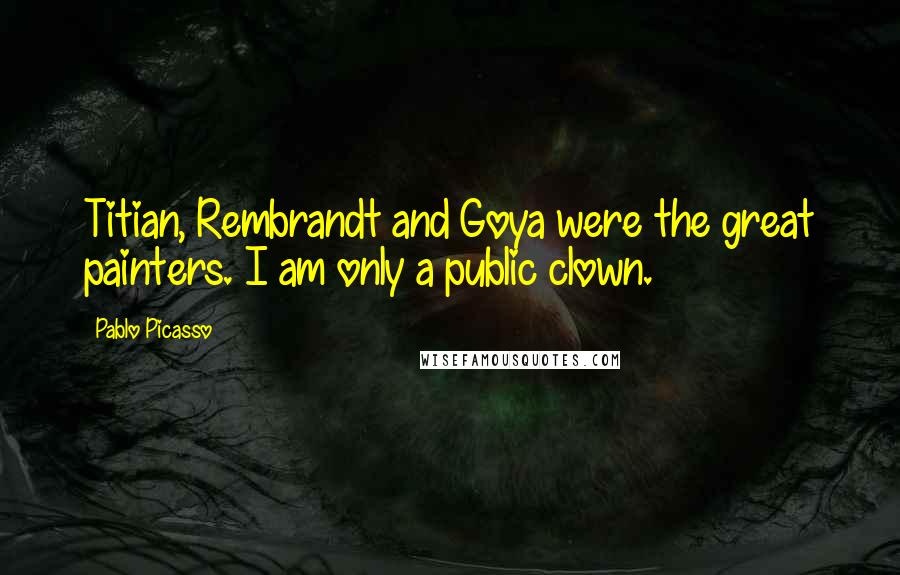 Pablo Picasso Quotes: Titian, Rembrandt and Goya were the great painters. I am only a public clown.