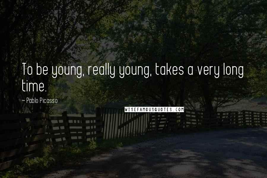 Pablo Picasso Quotes: To be young, really young, takes a very long time.