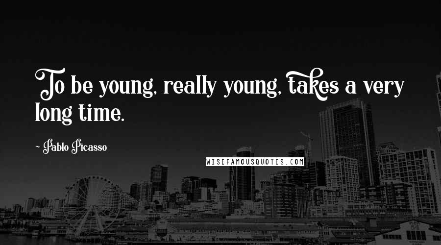 Pablo Picasso Quotes: To be young, really young, takes a very long time.