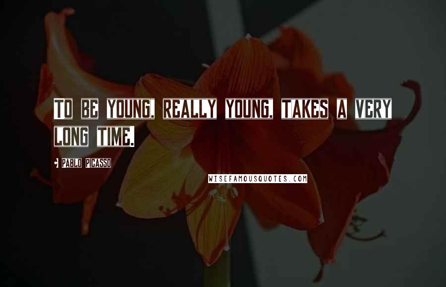 Pablo Picasso Quotes: To be young, really young, takes a very long time.