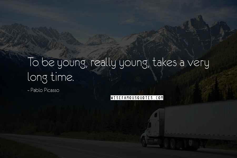 Pablo Picasso Quotes: To be young, really young, takes a very long time.