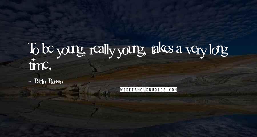 Pablo Picasso Quotes: To be young, really young, takes a very long time.