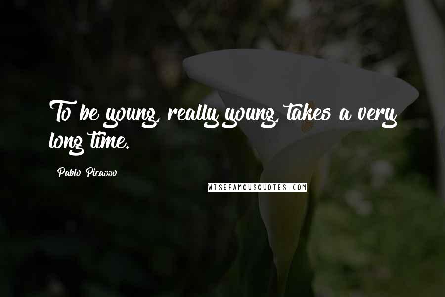 Pablo Picasso Quotes: To be young, really young, takes a very long time.