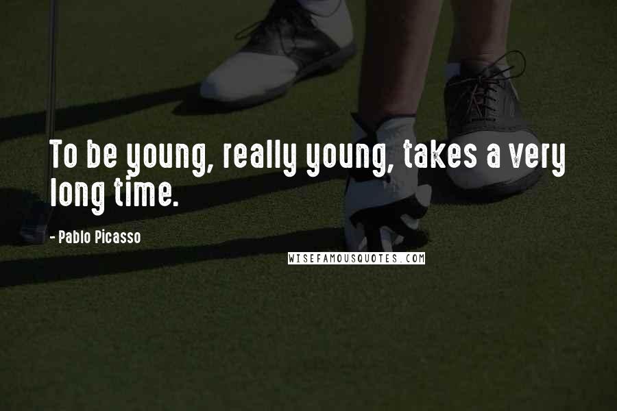 Pablo Picasso Quotes: To be young, really young, takes a very long time.