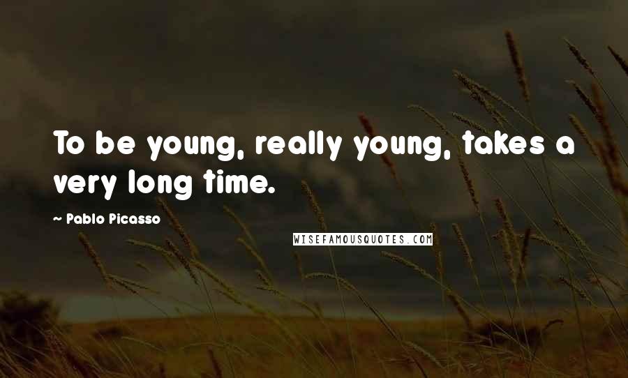 Pablo Picasso Quotes: To be young, really young, takes a very long time.