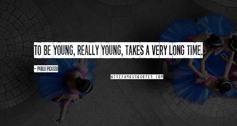 Pablo Picasso Quotes: To be young, really young, takes a very long time.