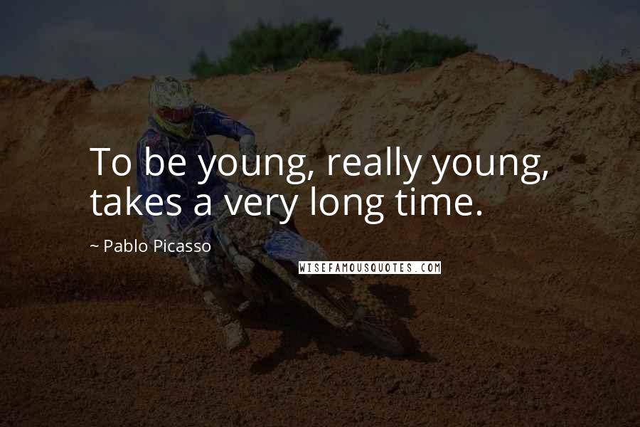 Pablo Picasso Quotes: To be young, really young, takes a very long time.