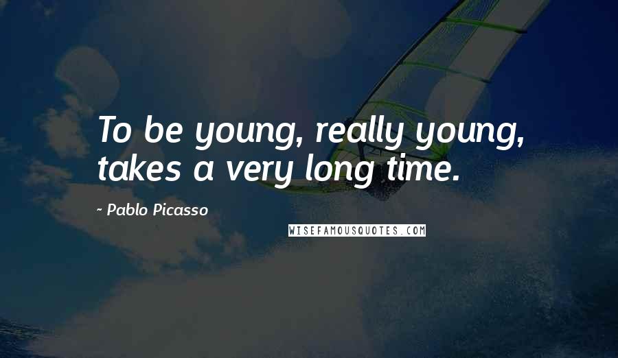 Pablo Picasso Quotes: To be young, really young, takes a very long time.