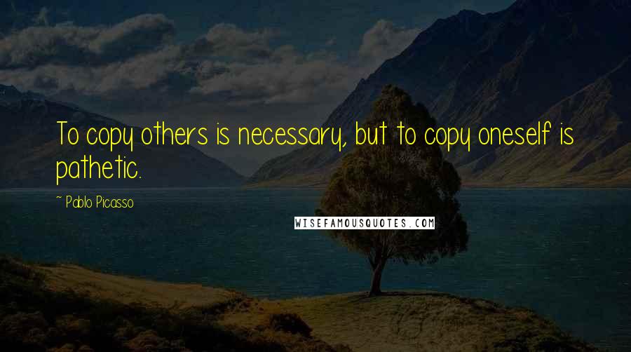 Pablo Picasso Quotes: To copy others is necessary, but to copy oneself is pathetic.