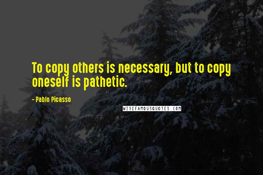 Pablo Picasso Quotes: To copy others is necessary, but to copy oneself is pathetic.