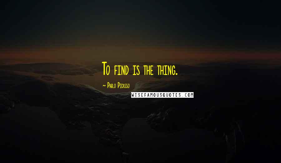 Pablo Picasso Quotes: To find is the thing.