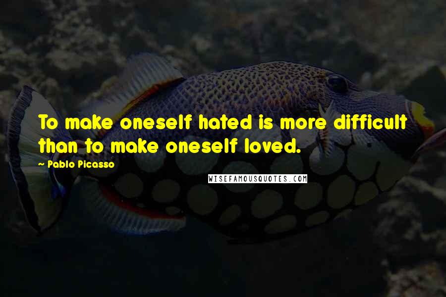 Pablo Picasso Quotes: To make oneself hated is more difficult than to make oneself loved.