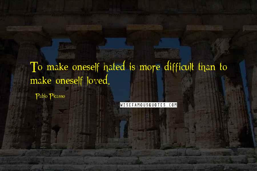 Pablo Picasso Quotes: To make oneself hated is more difficult than to make oneself loved.