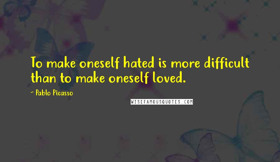 Pablo Picasso Quotes: To make oneself hated is more difficult than to make oneself loved.