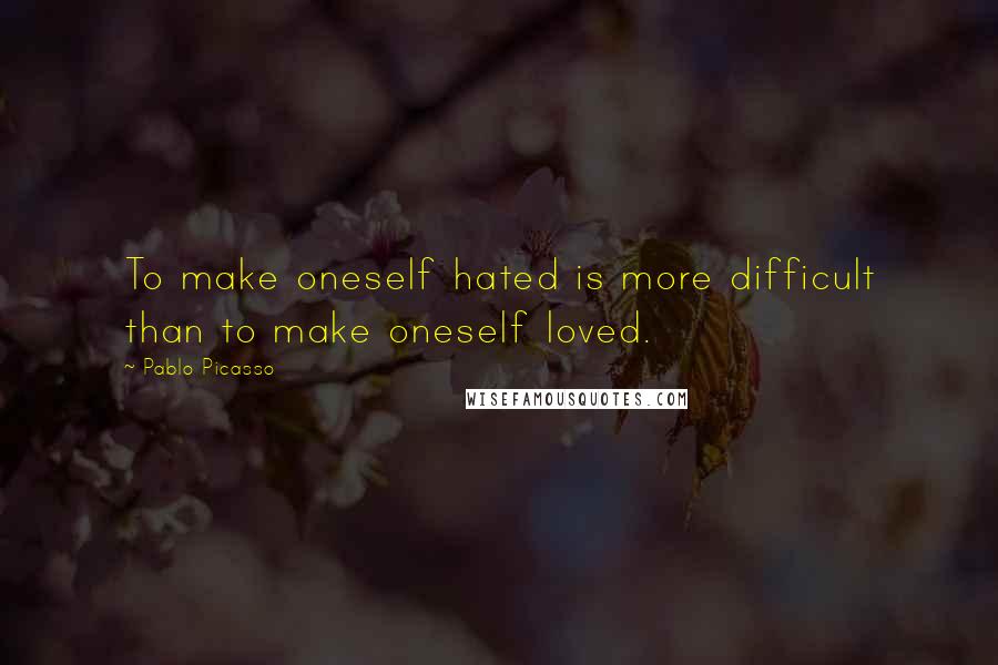 Pablo Picasso Quotes: To make oneself hated is more difficult than to make oneself loved.