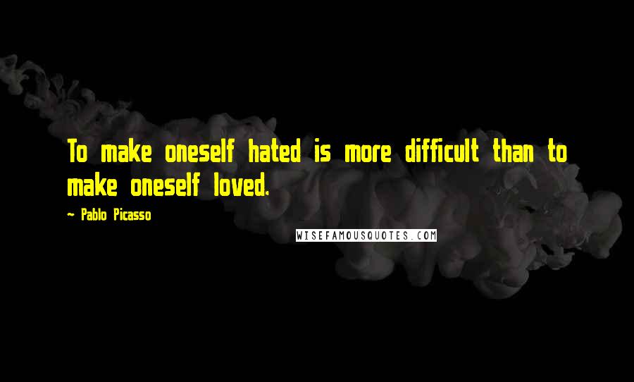 Pablo Picasso Quotes: To make oneself hated is more difficult than to make oneself loved.