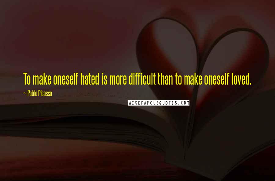 Pablo Picasso Quotes: To make oneself hated is more difficult than to make oneself loved.