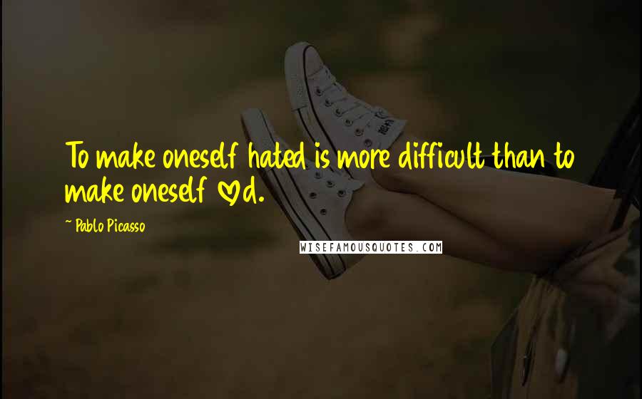 Pablo Picasso Quotes: To make oneself hated is more difficult than to make oneself loved.