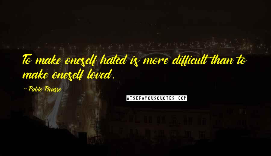 Pablo Picasso Quotes: To make oneself hated is more difficult than to make oneself loved.