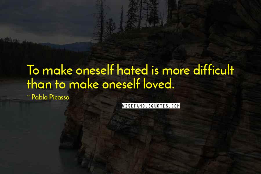 Pablo Picasso Quotes: To make oneself hated is more difficult than to make oneself loved.