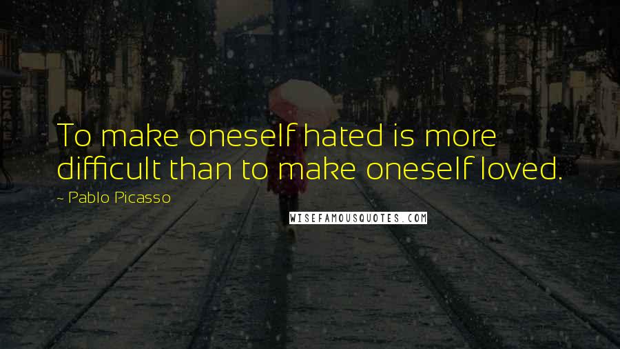 Pablo Picasso Quotes: To make oneself hated is more difficult than to make oneself loved.