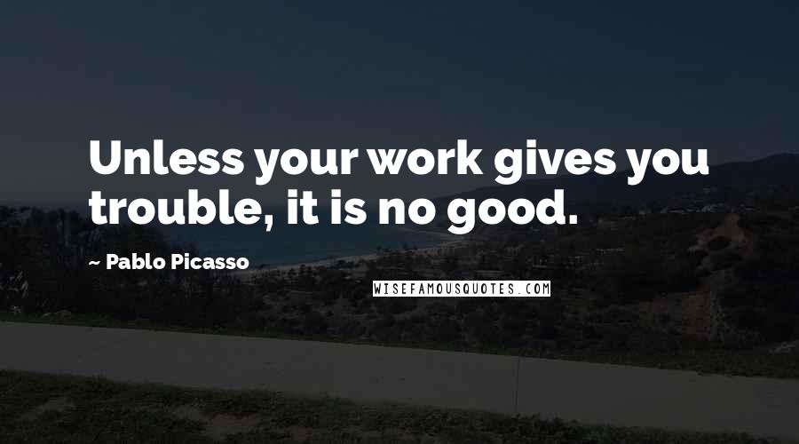 Pablo Picasso Quotes: Unless your work gives you trouble, it is no good.