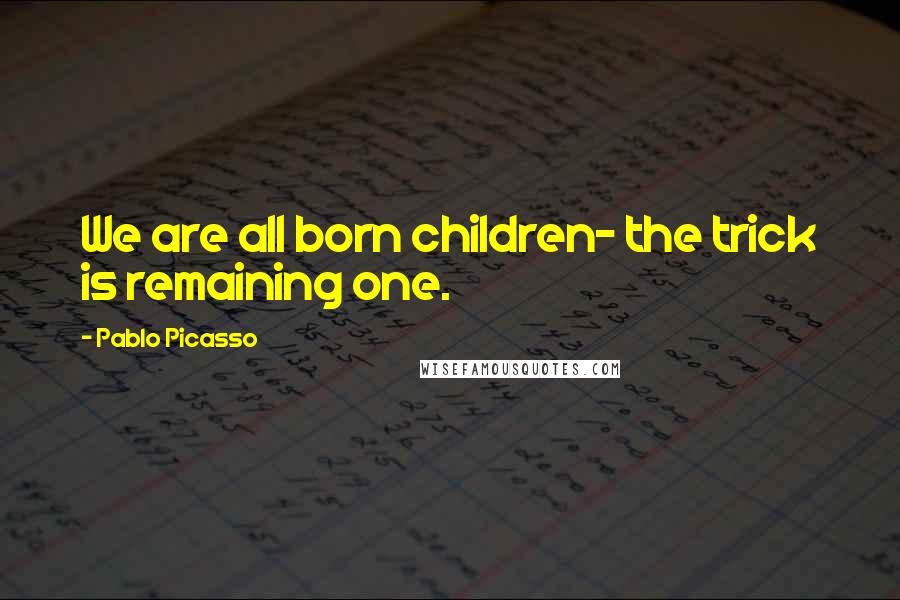 Pablo Picasso Quotes: We are all born children- the trick is remaining one.