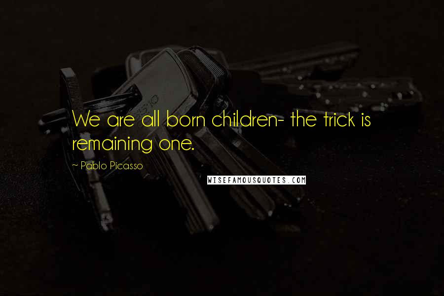 Pablo Picasso Quotes: We are all born children- the trick is remaining one.