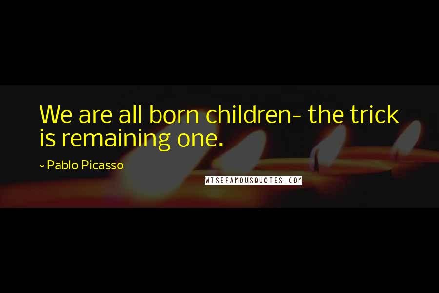 Pablo Picasso Quotes: We are all born children- the trick is remaining one.