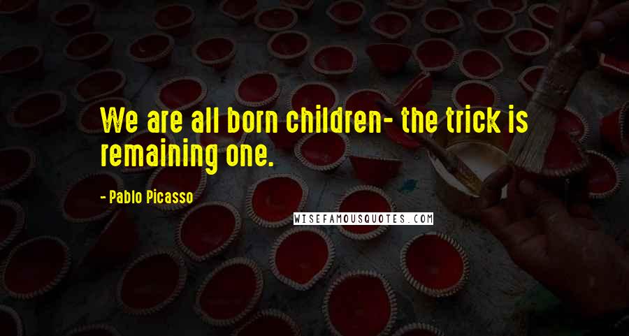 Pablo Picasso Quotes: We are all born children- the trick is remaining one.