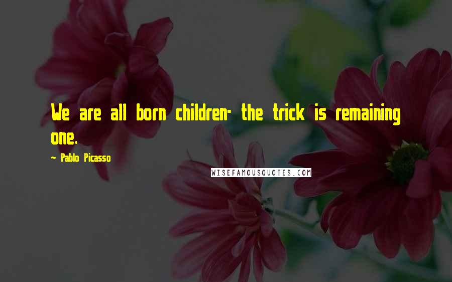 Pablo Picasso Quotes: We are all born children- the trick is remaining one.