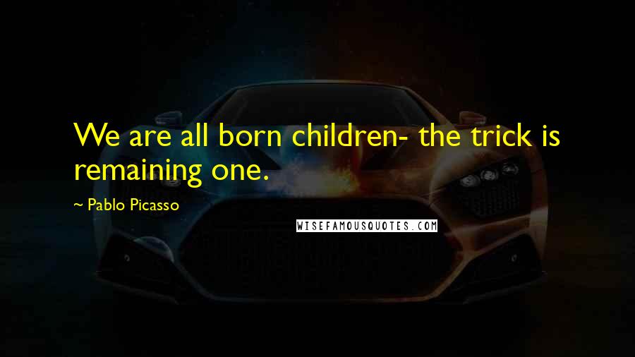 Pablo Picasso Quotes: We are all born children- the trick is remaining one.