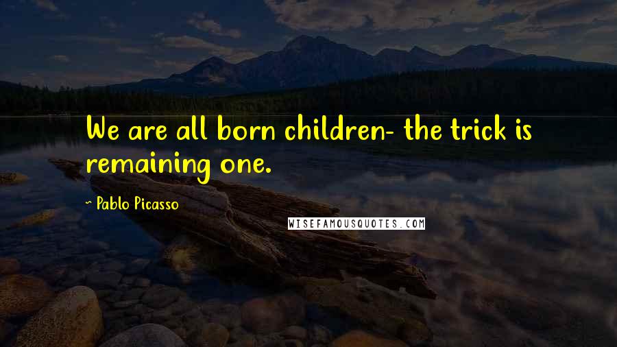 Pablo Picasso Quotes: We are all born children- the trick is remaining one.