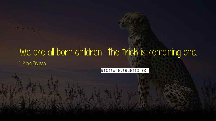 Pablo Picasso Quotes: We are all born children- the trick is remaining one.