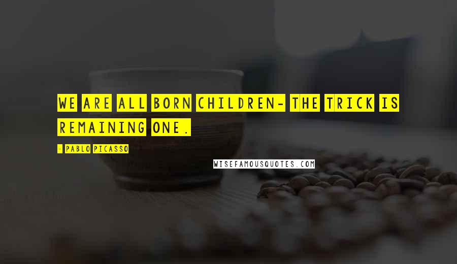 Pablo Picasso Quotes: We are all born children- the trick is remaining one.