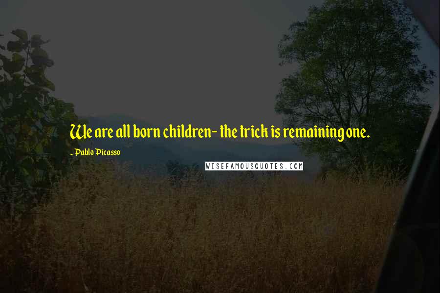 Pablo Picasso Quotes: We are all born children- the trick is remaining one.