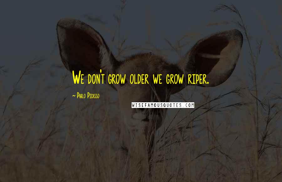 Pablo Picasso Quotes: We don't grow older we grow riper.