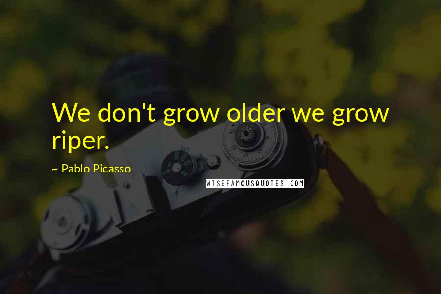 Pablo Picasso Quotes: We don't grow older we grow riper.