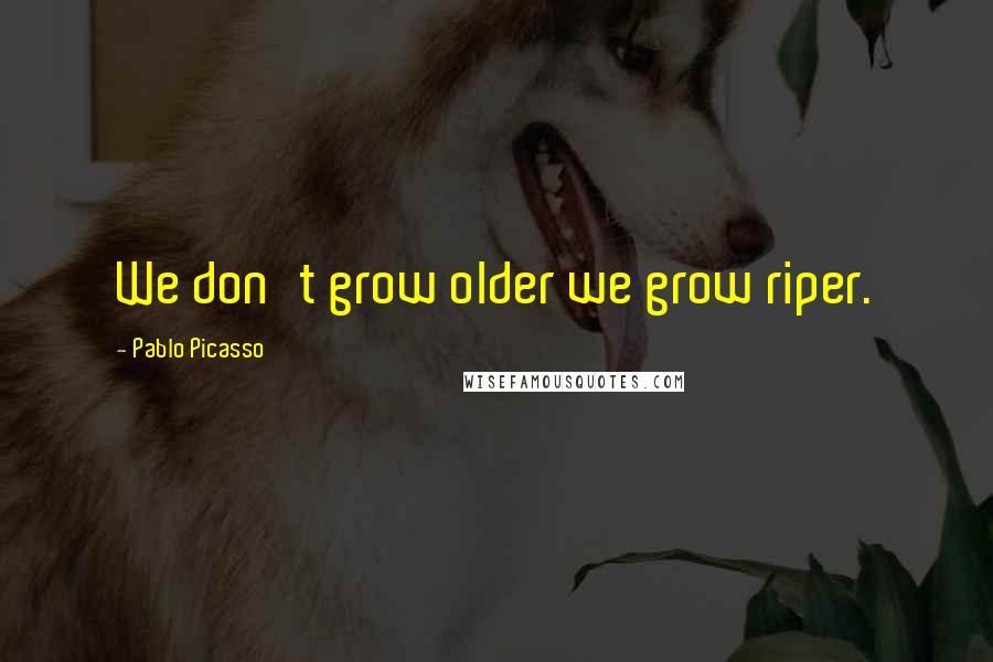 Pablo Picasso Quotes: We don't grow older we grow riper.