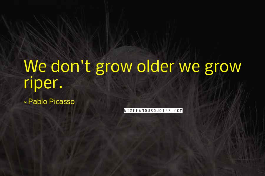 Pablo Picasso Quotes: We don't grow older we grow riper.