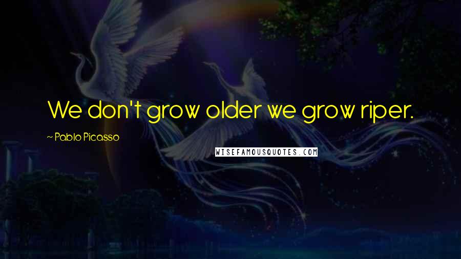 Pablo Picasso Quotes: We don't grow older we grow riper.