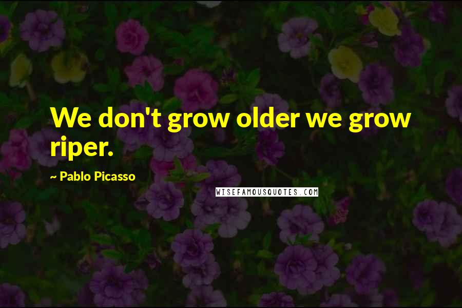 Pablo Picasso Quotes: We don't grow older we grow riper.