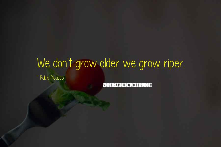 Pablo Picasso Quotes: We don't grow older we grow riper.