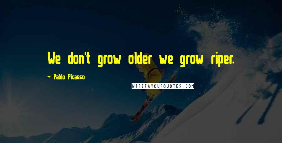 Pablo Picasso Quotes: We don't grow older we grow riper.