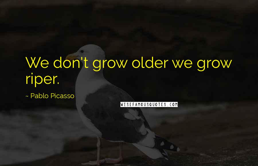 Pablo Picasso Quotes: We don't grow older we grow riper.