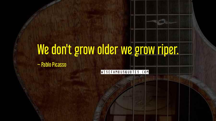 Pablo Picasso Quotes: We don't grow older we grow riper.