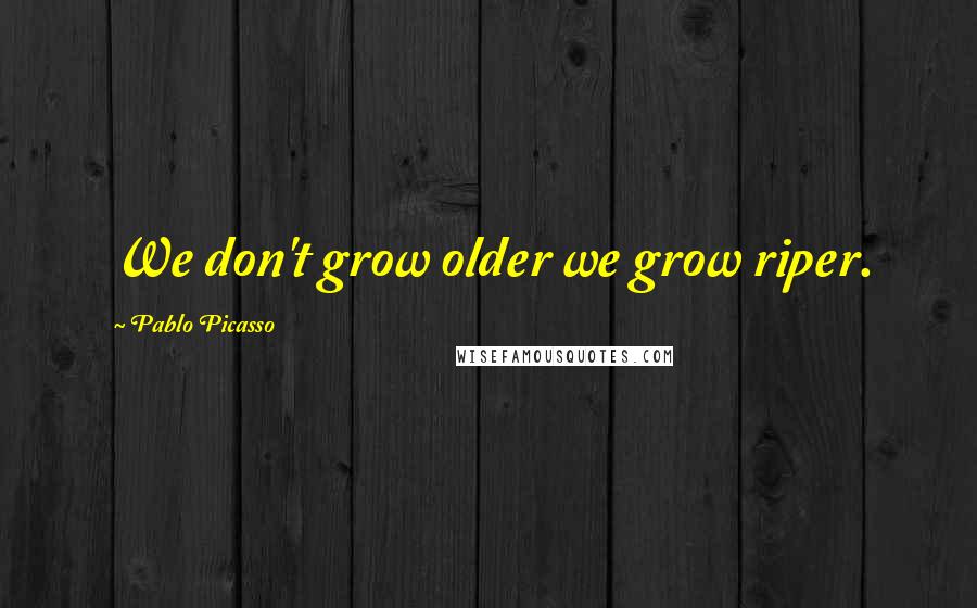 Pablo Picasso Quotes: We don't grow older we grow riper.