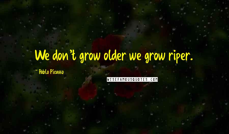 Pablo Picasso Quotes: We don't grow older we grow riper.