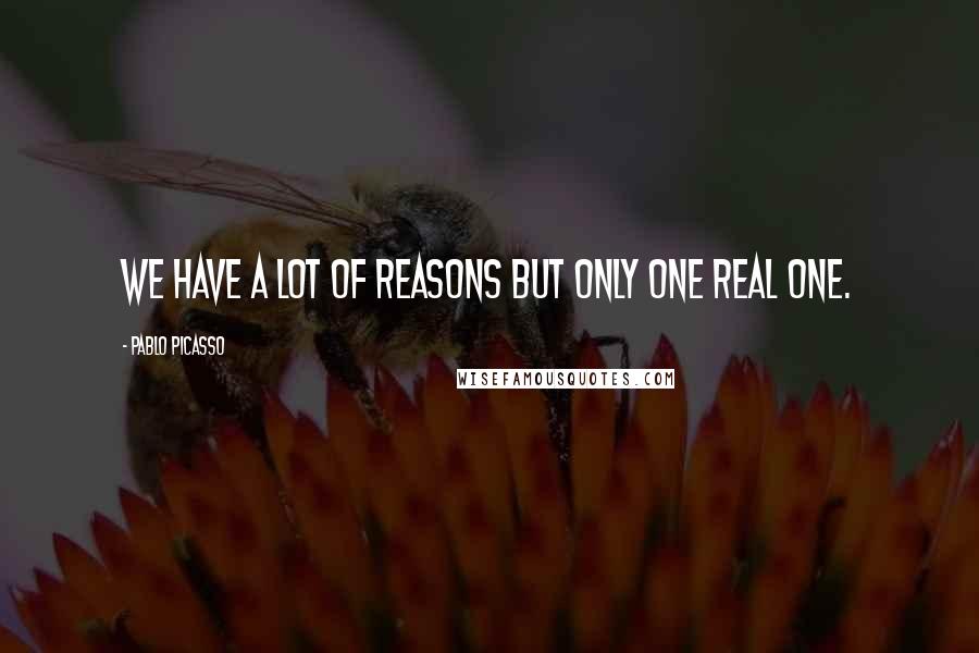 Pablo Picasso Quotes: We have a lot of reasons but only one real one.
